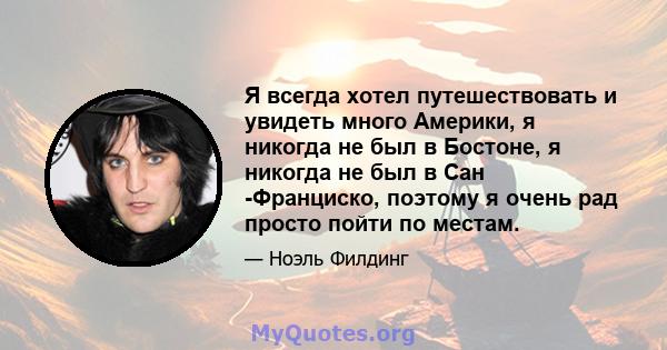 Я всегда хотел путешествовать и увидеть много Америки, я никогда не был в Бостоне, я никогда не был в Сан -Франциско, поэтому я очень рад просто пойти по местам.