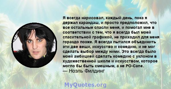 Я всегда нарисовал, каждый день, пока я держал карандаш, и просто предположил, что все остальные спасли меня, и помогал мне в соответствии с тем, что я всегда был моей спасительной графикой, не приходил для меня гораздо 