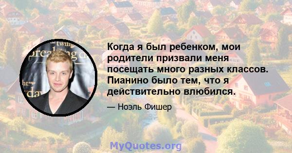 Когда я был ребенком, мои родители призвали меня посещать много разных классов. Пианино было тем, что я действительно влюбился.