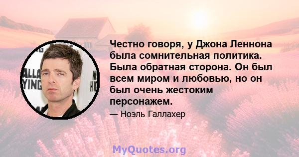 Честно говоря, у Джона Леннона была сомнительная политика. Была обратная сторона. Он был всем миром и любовью, но он был очень жестоким персонажем.