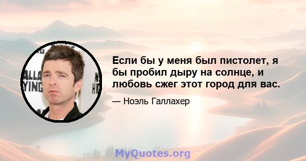 Если бы у меня был пистолет, я бы пробил дыру на солнце, и любовь сжег этот город для вас.