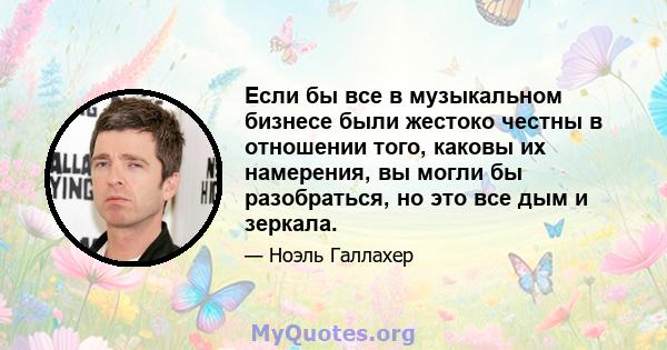 Если бы все в музыкальном бизнесе были жестоко честны в отношении того, каковы их намерения, вы могли бы разобраться, но это все дым и зеркала.