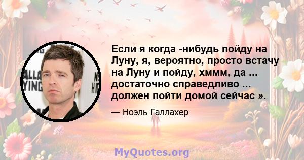 Если я когда -нибудь пойду на Луну, я, вероятно, просто встачу на Луну и пойду, хммм, да ... достаточно справедливо ... должен пойти домой сейчас ».