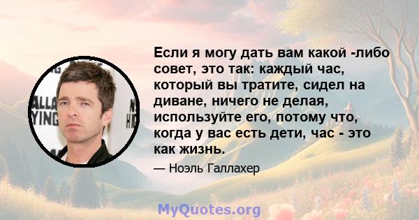 Если я могу дать вам какой -либо совет, это так: каждый час, который вы тратите, сидел на диване, ничего не делая, используйте его, потому что, когда у вас есть дети, час - это как жизнь.