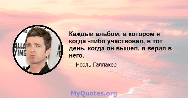 Каждый альбом, в котором я когда -либо участвовал, в тот день, когда он вышел, я верил в него.