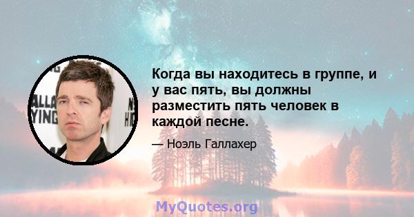 Когда вы находитесь в группе, и у вас пять, вы должны разместить пять человек в каждой песне.