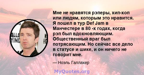 Мне не нравятся рэперы, хип-хоп или людям, которым это нравится. Я пошел в тур Def Jam в Манчестере в 80 -х годах, когда рэп был вдохновляющим. Общественный враг был потрясающим. Но сейчас все дело в статусе и шике, и