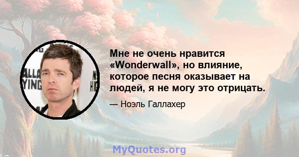 Мне не очень нравится «Wonderwall», но влияние, которое песня оказывает на людей, я не могу это отрицать.