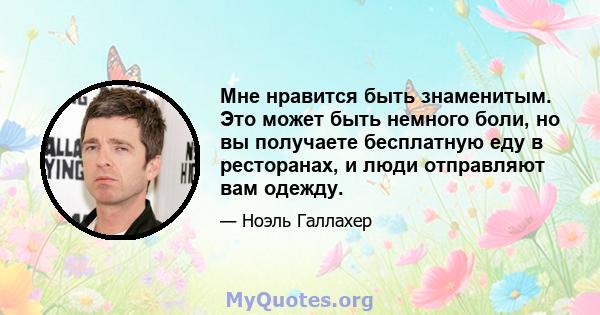 Мне нравится быть знаменитым. Это может быть немного боли, но вы получаете бесплатную еду в ресторанах, и люди отправляют вам одежду.