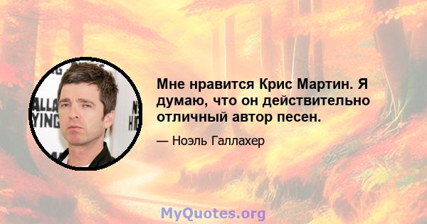 Мне нравится Крис Мартин. Я думаю, что он действительно отличный автор песен.