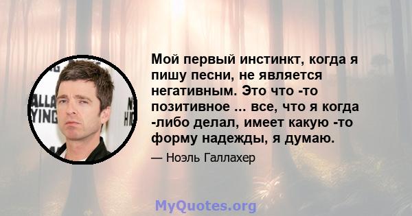 Мой первый инстинкт, когда я пишу песни, не является негативным. Это что -то позитивное ... все, что я когда -либо делал, имеет какую -то форму надежды, я думаю.