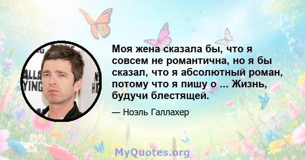 Моя жена сказала бы, что я совсем не романтична, но я бы сказал, что я абсолютный роман, потому что я пишу о ... Жизнь, будучи блестящей.