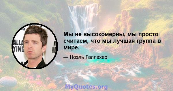 Мы не высокомерны, мы просто считаем, что мы лучшая группа в мире.