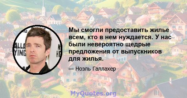 Мы смогли предоставить жилье всем, кто в нем нуждается. У нас были невероятно щедрые предложения от выпускников для жилья.