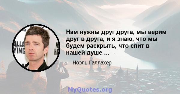 Нам нужны друг друга, мы верим друг в друга, и я знаю, что мы будем раскрыть, что спит в нашей душе ...