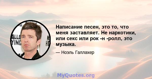 Написание песен, это то, что меня заставляет. Не наркотики, или секс или рок -н -ролл, это музыка.