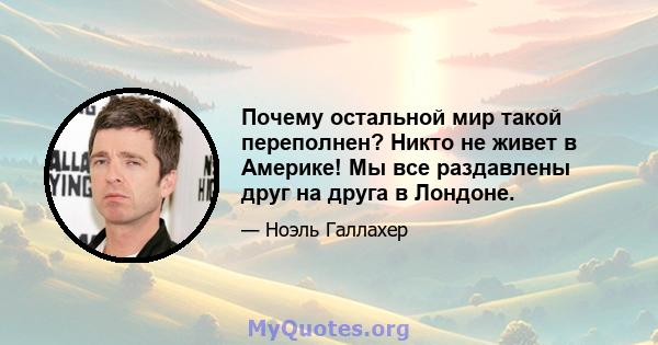 Почему остальной мир такой переполнен? Никто не живет в Америке! Мы все раздавлены друг на друга в Лондоне.