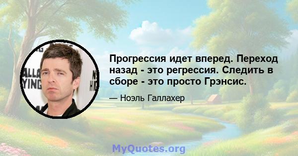 Прогрессия идет вперед. Переход назад - это регрессия. Следить в сборе - это просто Грэнсис.