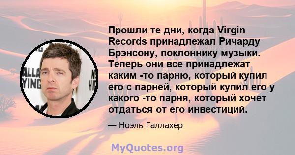 Прошли те дни, когда Virgin Records принадлежал Ричарду Брэнсону, поклоннику музыки. Теперь они все принадлежат каким -то парню, который купил его с парней, который купил его у какого -то парня, который хочет отдаться
