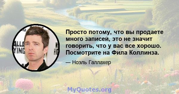 Просто потому, что вы продаете много записей, это не значит говорить, что у вас все хорошо. Посмотрите на Фила Коллинза.