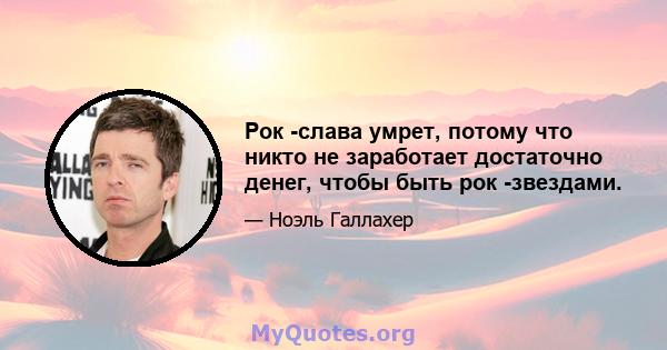 Рок -слава умрет, потому что никто не заработает достаточно денег, чтобы быть рок -звездами.