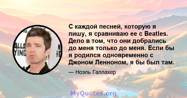 С каждой песней, которую я пишу, я сравниваю ее с Beatles. Дело в том, что они добрались до меня только до меня. Если бы я родился одновременно с Джоном Ленноном, я бы был там.