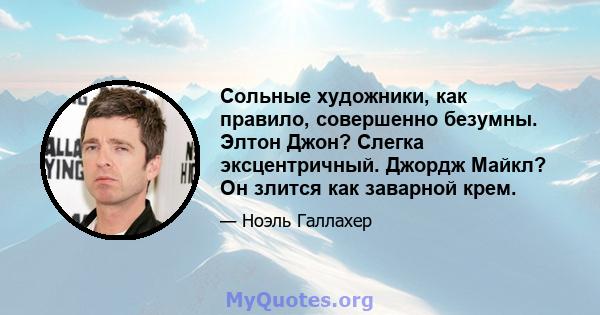 Сольные художники, как правило, совершенно безумны. Элтон Джон? Слегка эксцентричный. Джордж Майкл? Он злится как заварной крем.