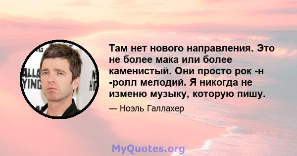 Там нет нового направления. Это не более мака или более каменистый. Они просто рок -н -ролл мелодий. Я никогда не изменю музыку, которую пишу.