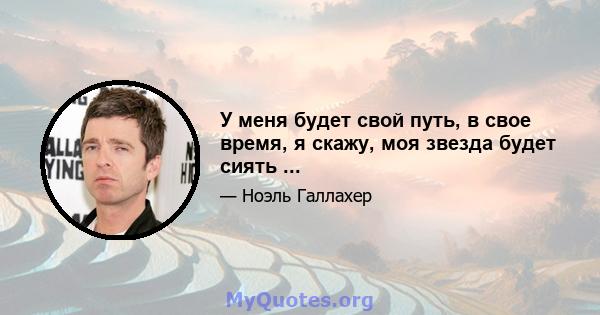 У меня будет свой путь, в свое время, я скажу, моя звезда будет сиять ...