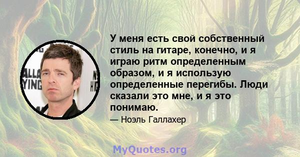 У меня есть свой собственный стиль на гитаре, конечно, и я играю ритм определенным образом, и я использую определенные перегибы. Люди сказали это мне, и я это понимаю.