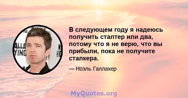 В следующем году я надеюсь получить сталтер или два, потому что я не верю, что вы прибыли, пока не получите сталкера.