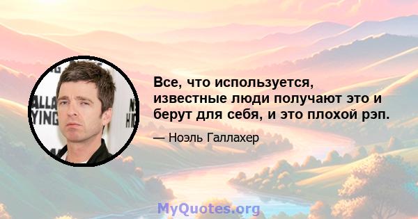 Все, что используется, известные люди получают это и берут для себя, и это плохой рэп.