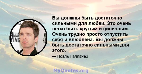 Вы должны быть достаточно сильными для любви. Это очень легко быть крутым и циничным. Очень трудно просто отпустить себя и влюблена. Вы должны быть достаточно сильными для этого.