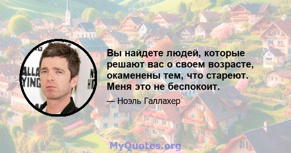 Вы найдете людей, которые решают вас о своем возрасте, окаменены тем, что стареют. Меня это не беспокоит.