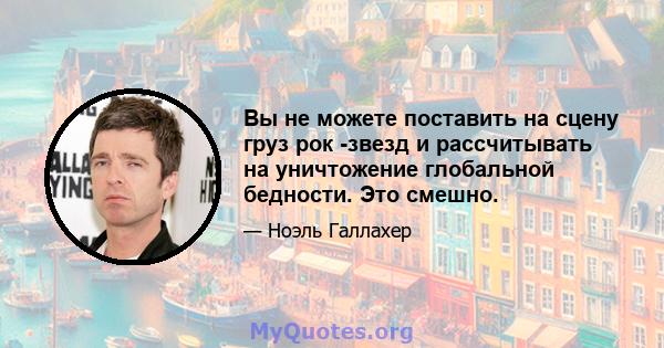 Вы не можете поставить на сцену груз рок -звезд и рассчитывать на уничтожение глобальной бедности. Это смешно.