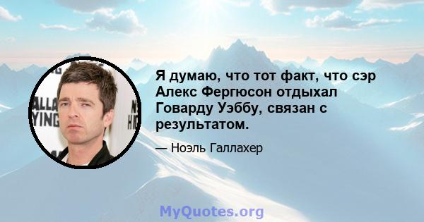 Я думаю, что тот факт, что сэр Алекс Фергюсон отдыхал Говарду Уэббу, связан с результатом.