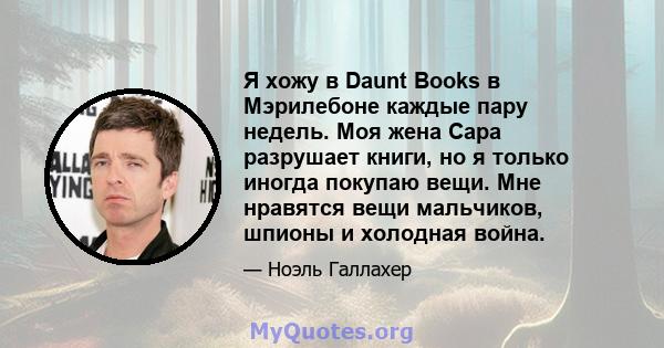 Я хожу в Daunt Books в Мэрилебоне каждые пару недель. Моя жена Сара разрушает книги, но я только иногда покупаю вещи. Мне нравятся вещи мальчиков, шпионы и холодная война.