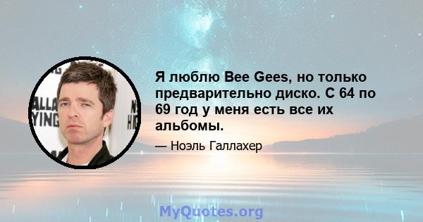 Я люблю Bee Gees, но только предварительно диско. С 64 по 69 год у меня есть все их альбомы.