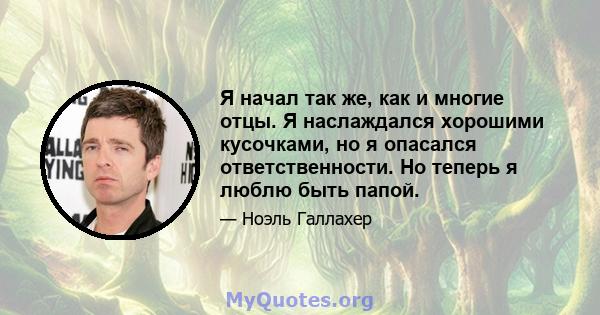 Я начал так же, как и многие отцы. Я наслаждался хорошими кусочками, но я опасался ответственности. Но теперь я люблю быть папой.