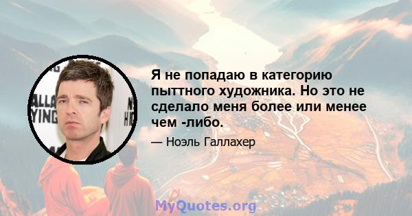 Я не попадаю в категорию пыттного художника. Но это не сделало меня более или менее чем -либо.