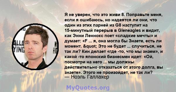 Я не уверен, что это живи 8. Поправьте меня, если я ошибаюсь, но надеятся ли они, что один из этих парней из G8 наступит на 15-минутный перерыв в Gleneagles и видит, как Энни Леннокс поет «сладкие мечты» и думает: «F