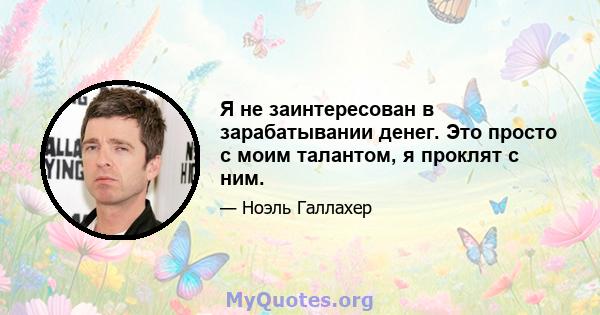 Я не заинтересован в зарабатывании денег. Это просто с моим талантом, я проклят с ним.