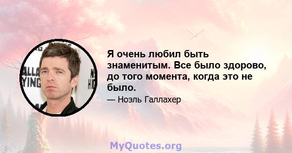 Я очень любил быть знаменитым. Все было здорово, до того момента, когда это не было.