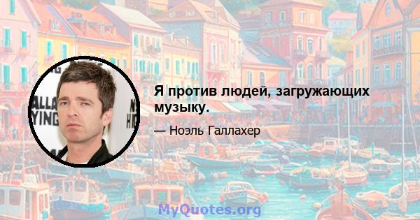 Я против людей, загружающих музыку.