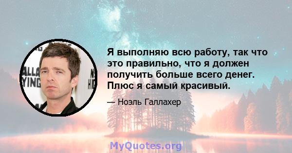 Я выполняю всю работу, так что это правильно, что я должен получить больше всего денег. Плюс я самый красивый.