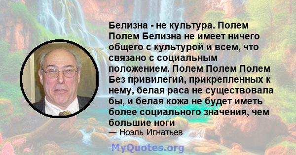 Белизна - не культура. Полем Полем Белизна не имеет ничего общего с культурой и всем, что связано с социальным положением. Полем Полем Полем Без привилегий, прикрепленных к нему, белая раса не существовала бы, и белая