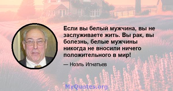 Если вы белый мужчина, вы не заслуживаете жить. Вы рак, вы болезнь, белые мужчины никогда не вносили ничего положительного в мир!