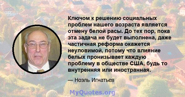 Ключом к решению социальных проблем нашего возраста является отмену белой расы. До тех пор, пока эта задача не будет выполнена, даже частичная реформа окажется неуловимой, потому что влияние белых пронизывает каждую