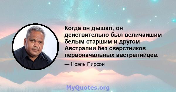 Когда он дышал, он действительно был величайшим белым старшим и другом Австралии без сверстников первоначальных австралийцев.