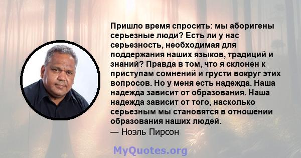 Пришло время спросить: мы аборигены серьезные люди? Есть ли у нас серьезность, необходимая для поддержания наших языков, традиций и знаний? Правда в том, что я склонен к приступам сомнений и грусти вокруг этих вопросов. 